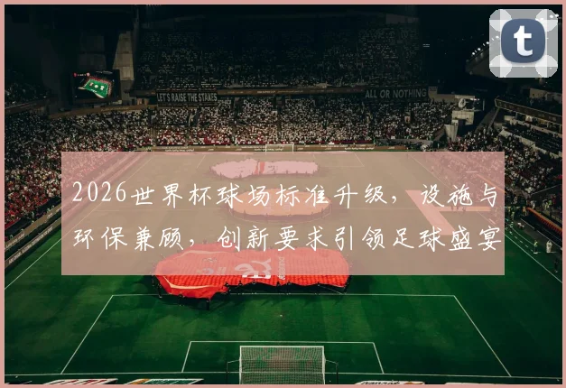 2026世界杯球场标准升级，设施与环保兼顾，创新要求引领足球盛宴