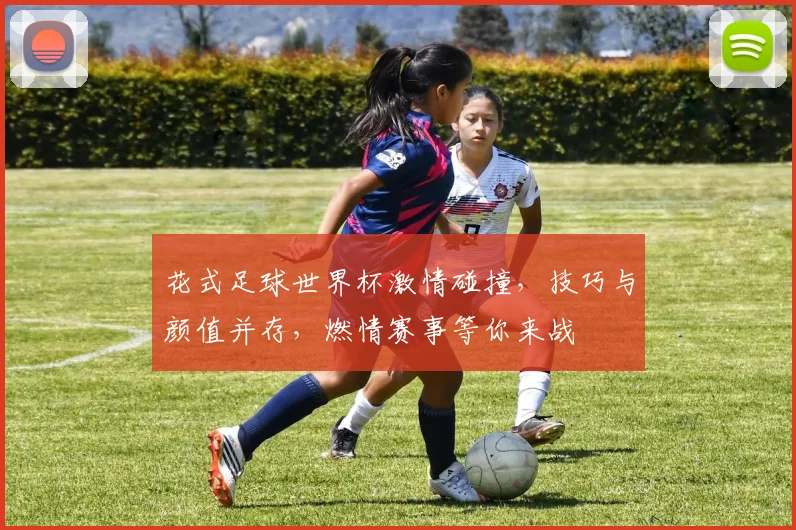 花式足球世界杯激情碰撞，技巧与颜值并存，燃情赛事等你来战